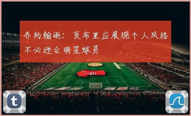 乔约翰逊：莫布里应展现个人风格不必迎合明星球员