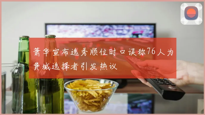 萧华宣布选秀顺位时口误称76人为费城选择者引发热议