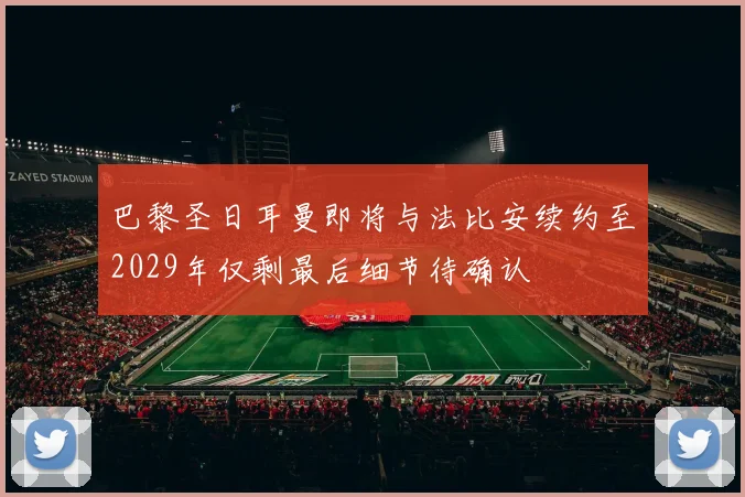 巴黎圣日耳曼即将与法比安续约至2029年仅剩最后细节待确认