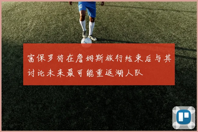 富保罗将在詹姆斯旅行结束后与其讨论未来最可能重返湖人队