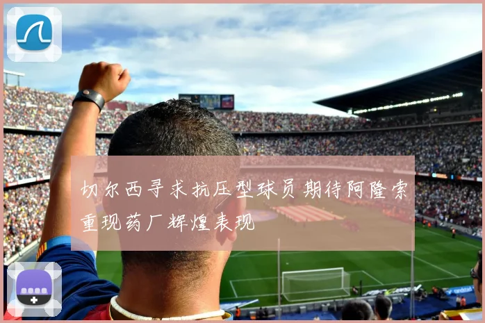 切尔西寻求抗压型球员期待阿隆索重现药厂辉煌表现