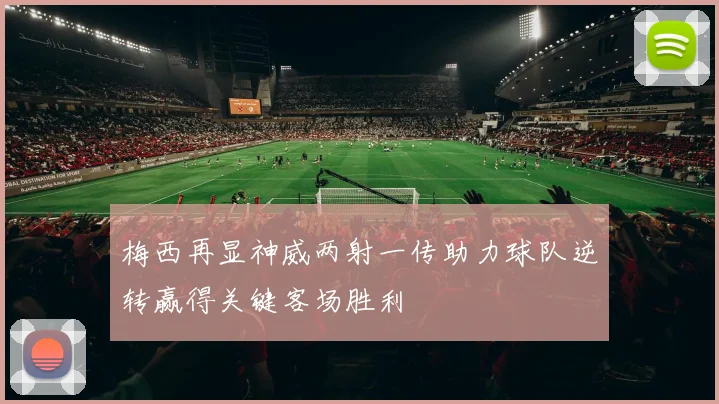 梅西再显神威两射一传助力球队逆转赢得关键客场胜利
