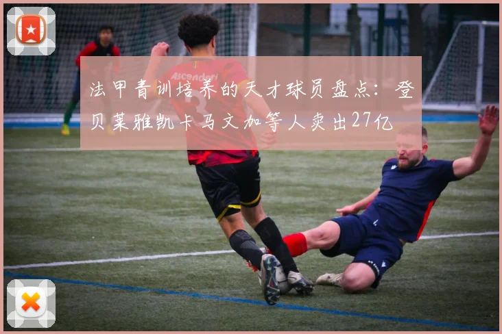 法甲青训培养的天才球员盘点：登贝莱雅凯卡马文加等人卖出27亿