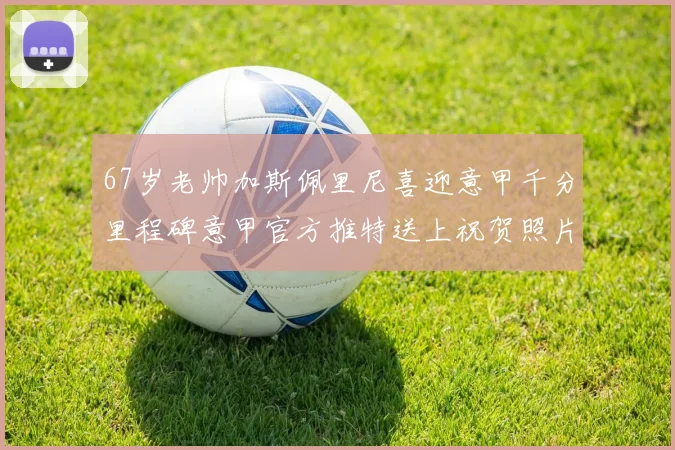 67岁老帅加斯佩里尼喜迎意甲千分里程碑意甲官方推特送上祝贺照片