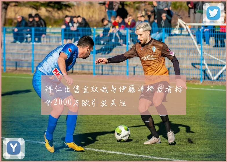 拜仁出售金玟哉与伊藤洋辉后者标价2000万欧引发关注