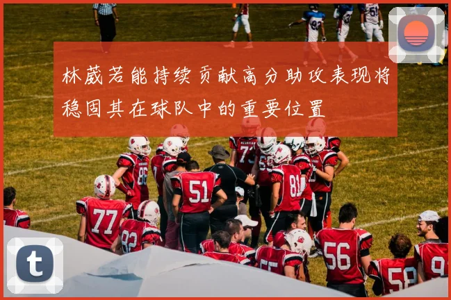 林葳若能持续贡献高分助攻表现将稳固其在球队中的重要位置