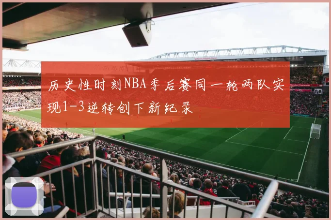 历史性时刻NBA季后赛同一轮两队实现1-3逆转创下新纪录