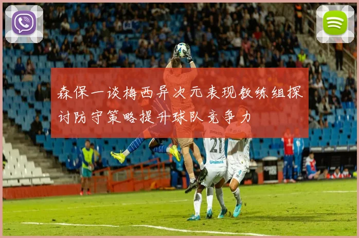 森保一谈梅西异次元表现教练组探讨防守策略提升球队竞争力