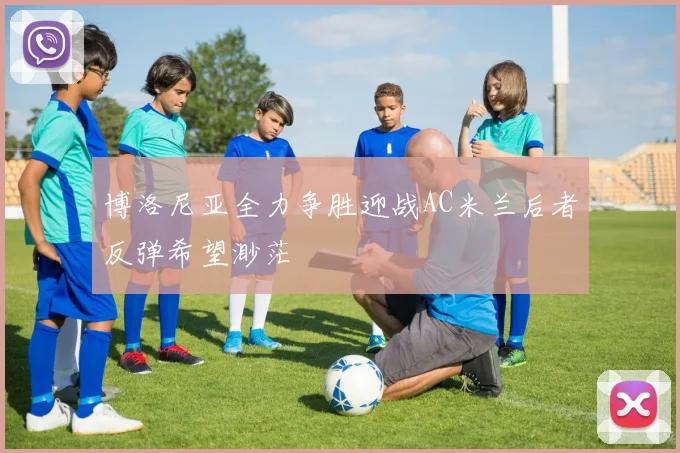 博洛尼亚全力争胜迎战AC米兰后者反弹希望渺茫