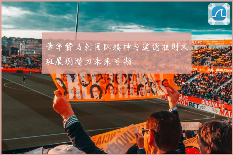 萧华赞马刺团队精神与道德准则文班展现潜力未来可期