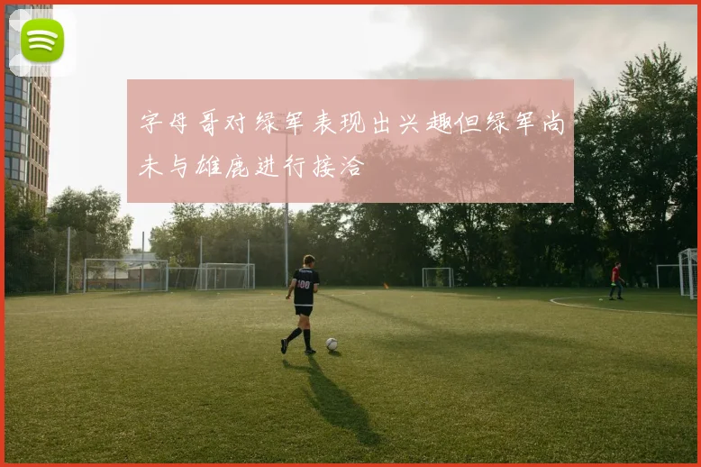 字母哥对绿军表现出兴趣但绿军尚未与雄鹿进行接洽