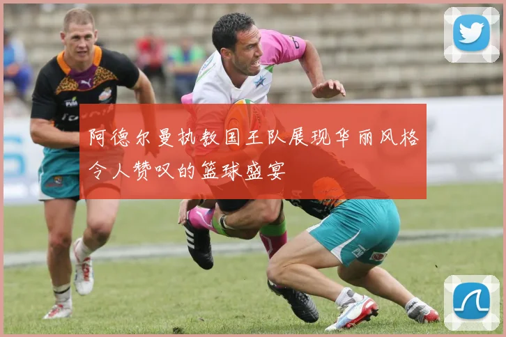阿德尔曼执教国王队展现华丽风格令人赞叹的篮球盛宴