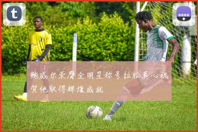 鲍威尔荣膺全明星称号拉松真心祝贺他取得辉煌成就