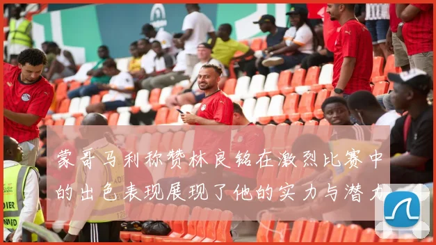 蒙哥马利称赞林良铭在激烈比赛中的出色表现展现了他的实力与潜力