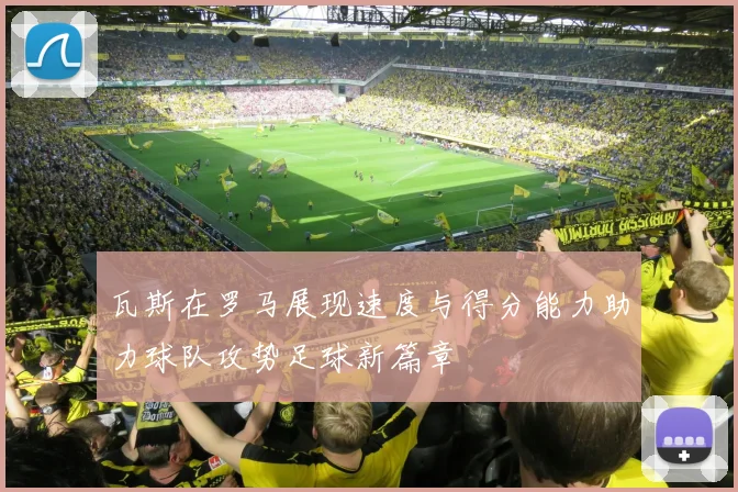 瓦斯在罗马展现速度与得分能力助力球队攻势足球新篇章
