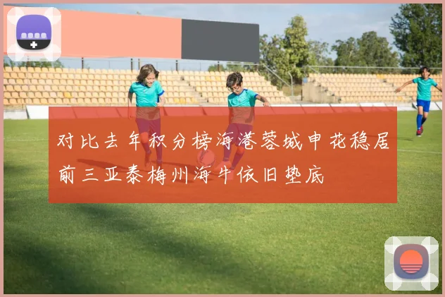对比去年积分榜海港蓉城申花稳居前三亚泰梅州海牛依旧垫底