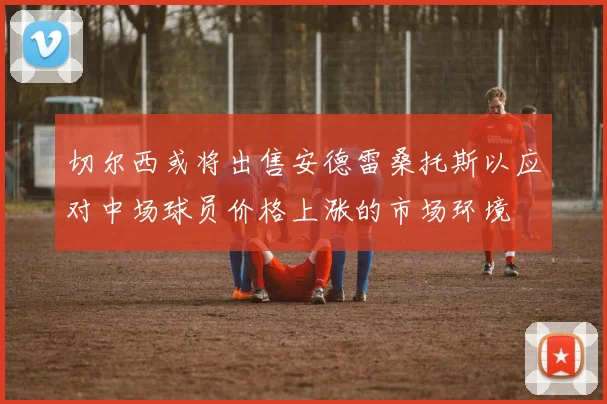 切尔西或将出售安德雷桑托斯以应对中场球员价格上涨的市场环境