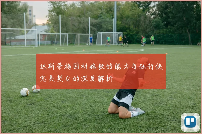 达斯蒂梅因材施教的能力与独行侠完美契合的深度解析