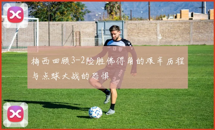 梅西回顾3-2险胜佛得角的艰辛历程与点球大战的恐惧
