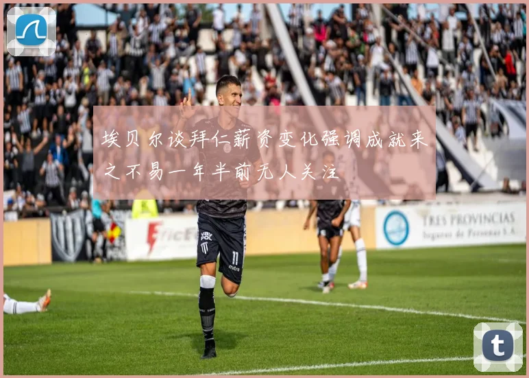 埃贝尔谈拜仁薪资变化强调成就来之不易一年半前无人关注