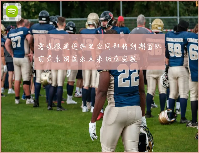 意媒报道德弗里合同即将到期留队前景未明国米未来仍存变数