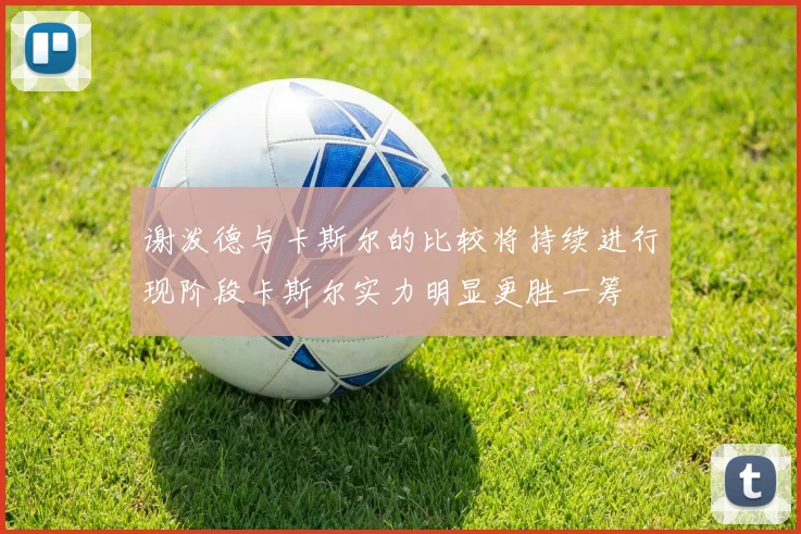 谢泼德与卡斯尔的比较将持续进行现阶段卡斯尔实力明显更胜一筹