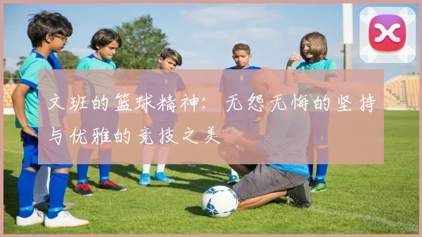 文班的篮球精神：无怨无悔的坚持与优雅的竞技之美