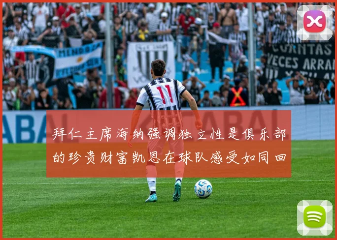 拜仁主席海纳强调独立性是俱乐部的珍贵财富凯恩在球队感受如同回家般自在